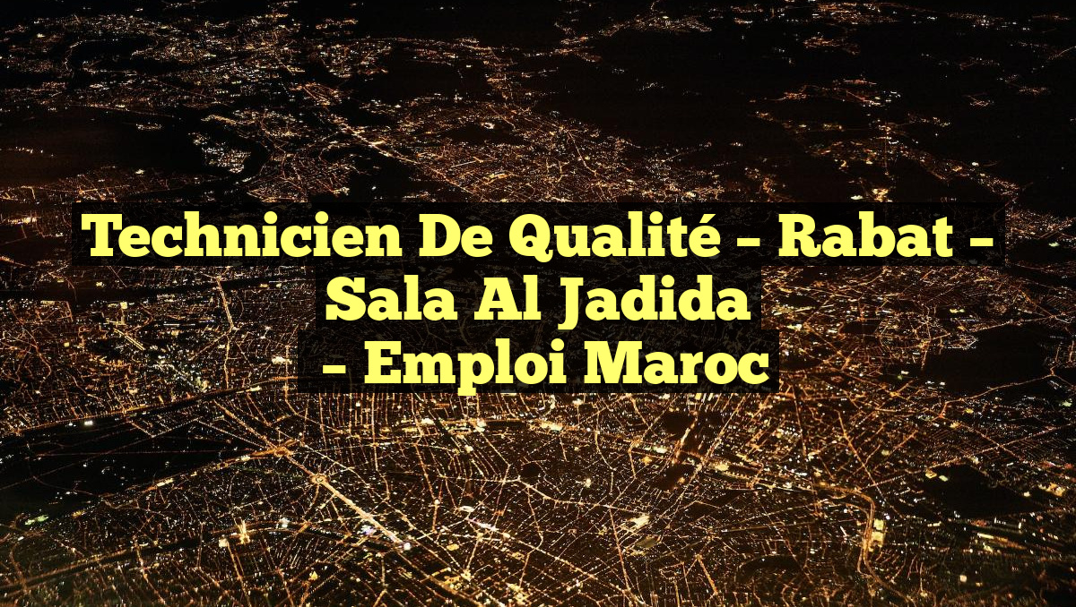Technicien de Qualité – Rabat – Sala Al Jadida
– Emploi Maroc