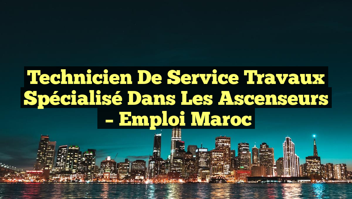 Technicien de Service Travaux Spécialisé dans les Ascenseurs
– Emploi Maroc