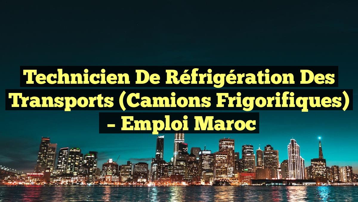 Technicien de Réfrigération des Transports (Camions Frigorifiques)
– Emploi Maroc