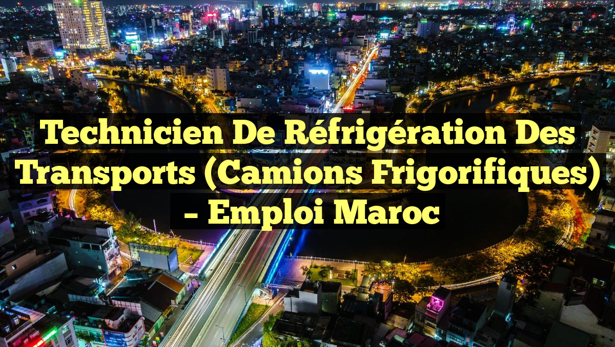 Technicien de Réfrigération des Transports (Camions Frigorifiques)
– Emploi Maroc