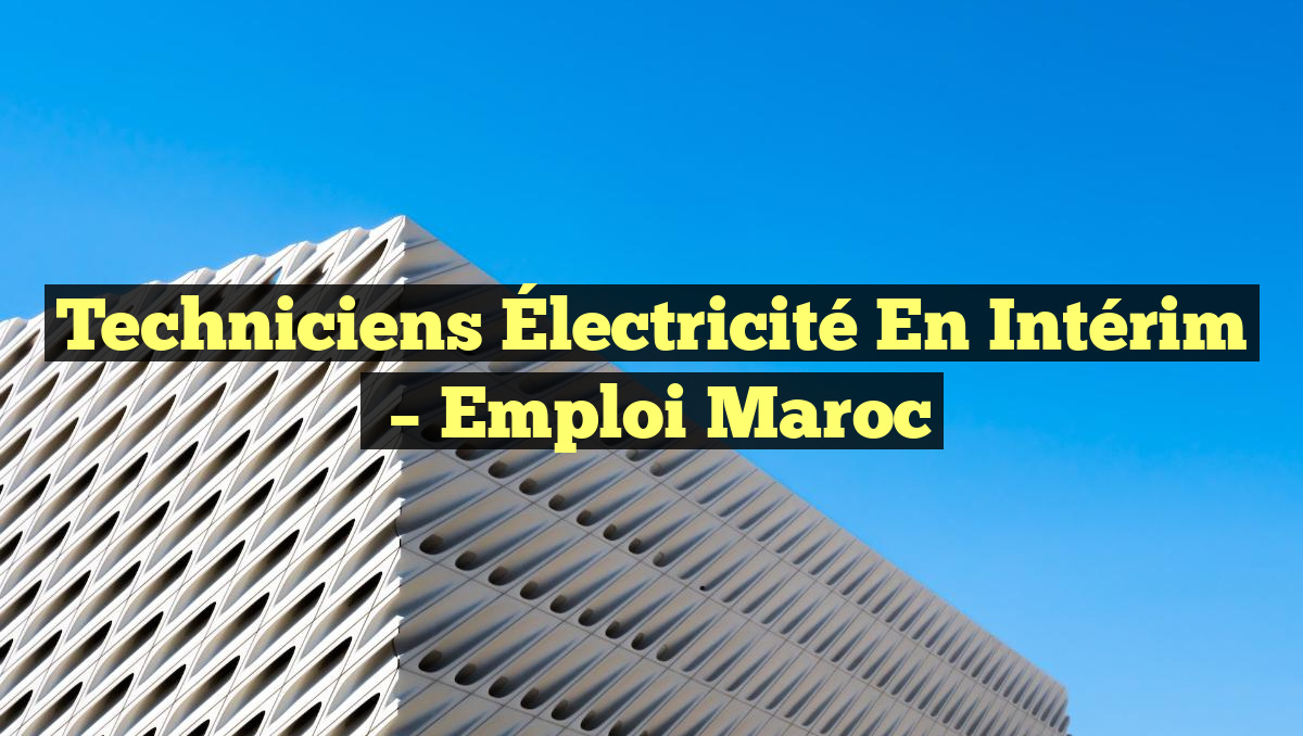 Techniciens Électricité en Intérim
– Emploi Maroc