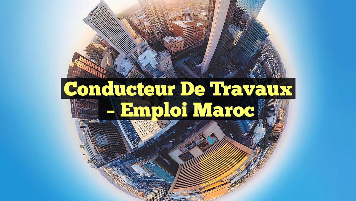 Conducteur de Travaux
– Emploi Maroc