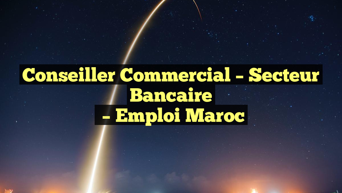 Conseiller Commercial – Secteur Bancaire
– Emploi Maroc