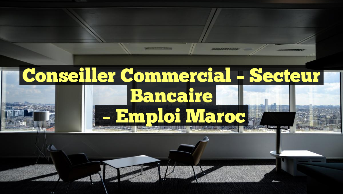 Conseiller Commercial – Secteur Bancaire
– Emploi Maroc