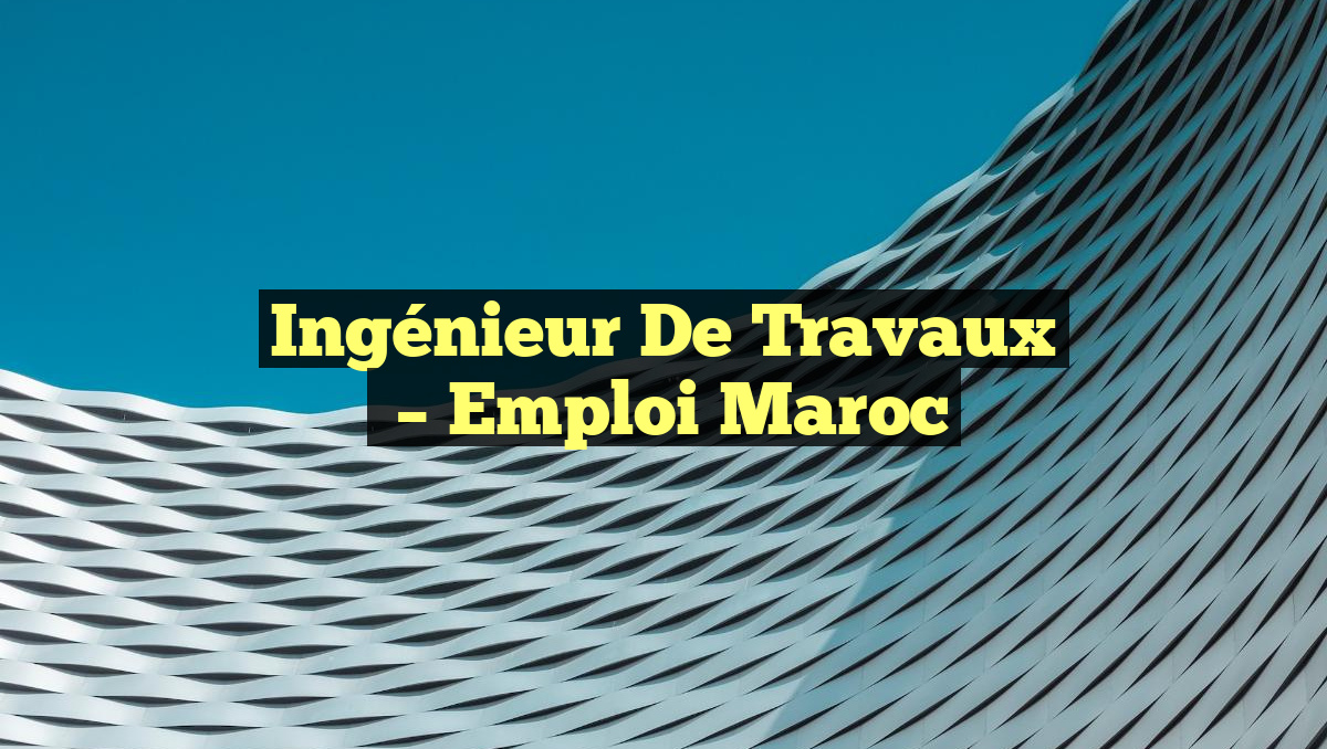 Ingénieur de Travaux
– Emploi Maroc
