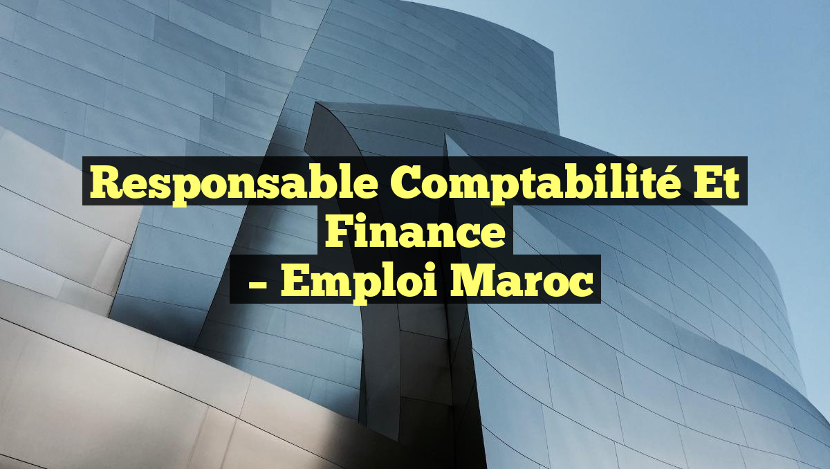 Responsable Comptabilité et Finance
– Emploi Maroc