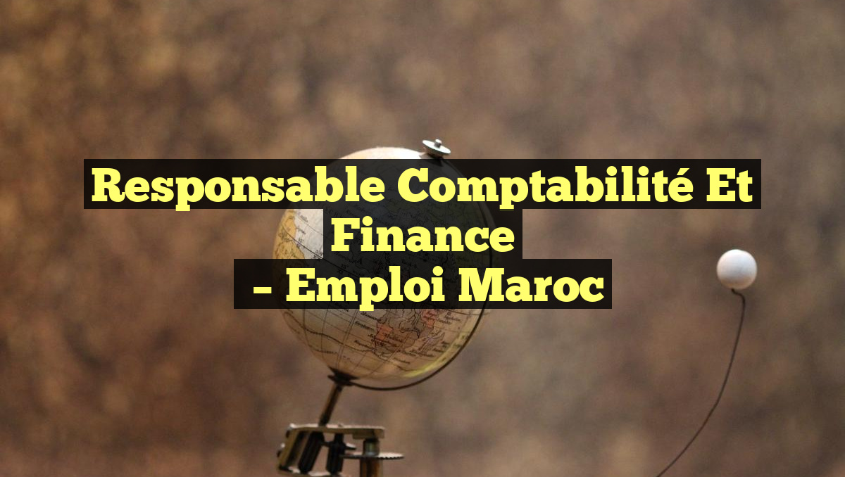 Responsable Comptabilité et Finance
– Emploi Maroc
