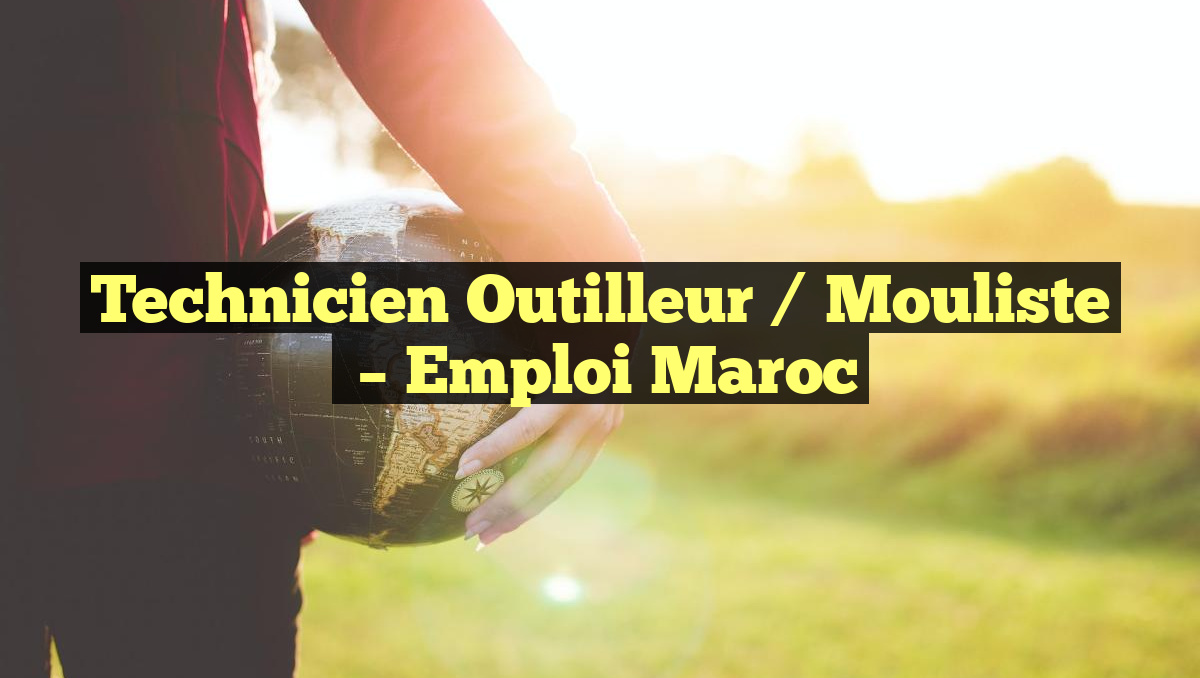 Technicien Outilleur / Mouliste
– Emploi Maroc