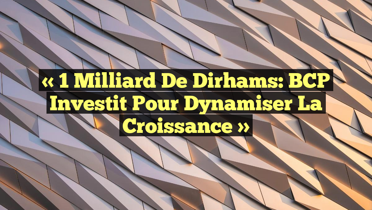 « 1 Milliard de Dirhams: BCP Investit pour Dynamiser la Croissance »