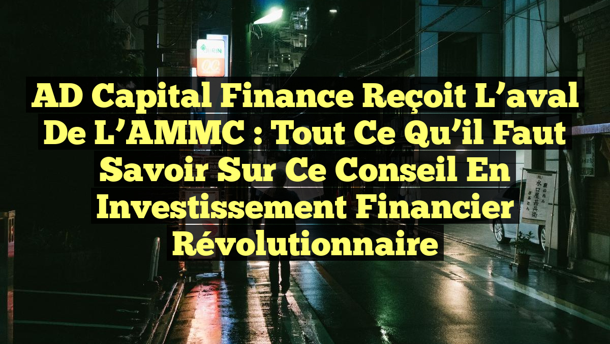 AD Capital Finance reçoit l&rsquo;aval de l&rsquo;AMMC : Tout ce qu&rsquo;il faut savoir sur ce conseil en investissement financier révolutionnaire