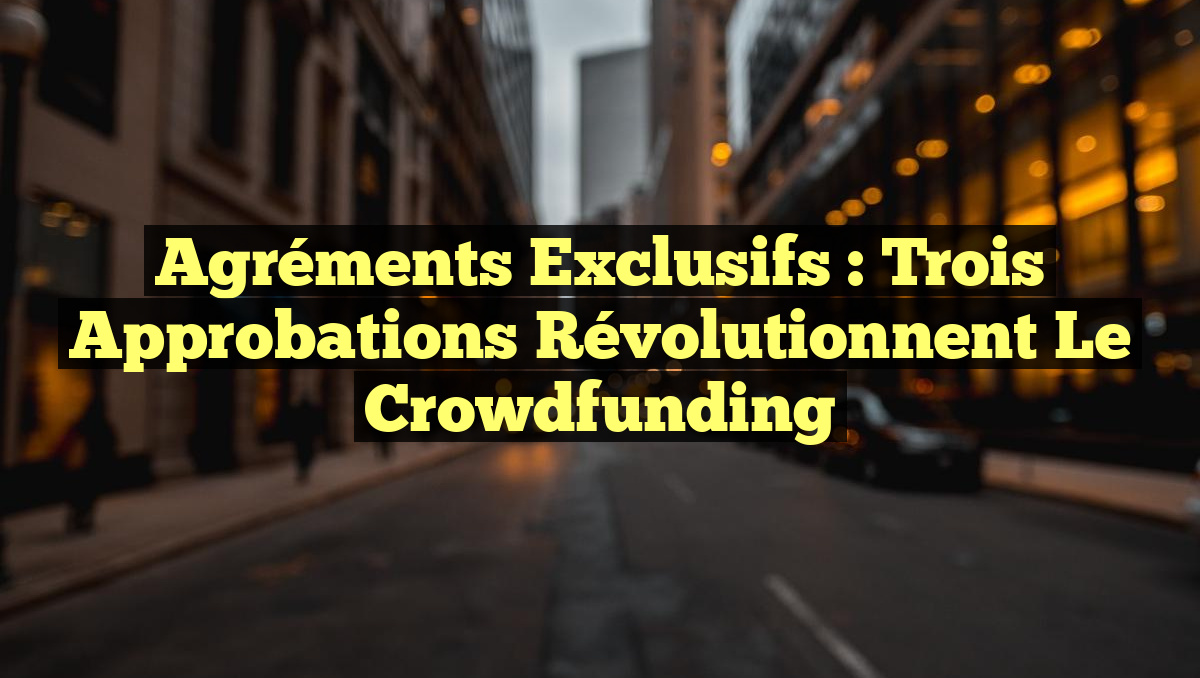 Agréments Exclusifs : Trois Approbations Révolutionnent le Crowdfunding