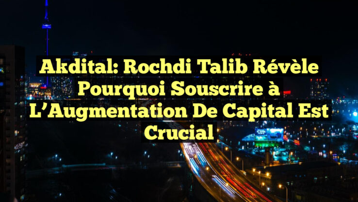 Akdital: Rochdi Talib Révèle Pourquoi Souscrire à l’Augmentation de Capital est Crucial