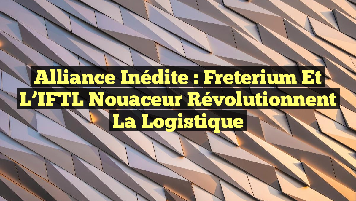 Alliance Inédite : Freterium et l&rsquo;IFTL Nouaceur Révolutionnent la Logistique