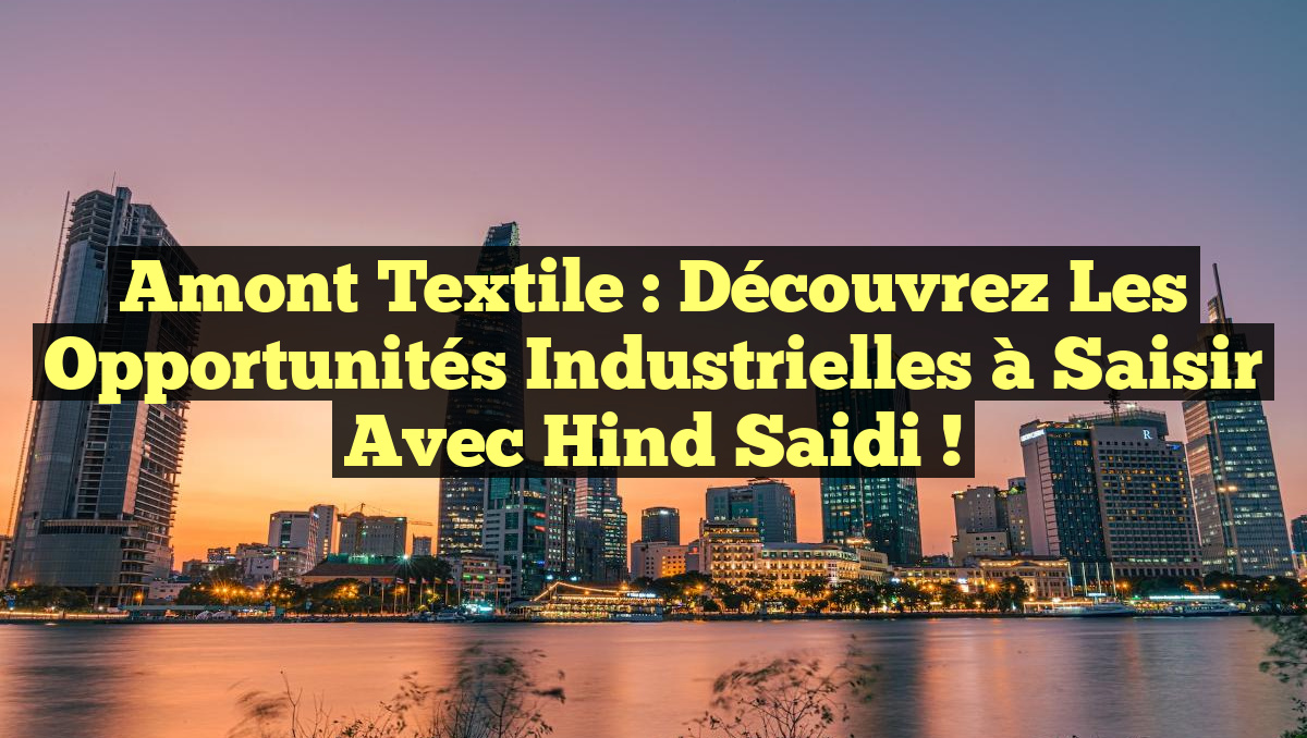 Amont Textile : Découvrez les Opportunités Industrielles à Saisir avec Hind Saidi !