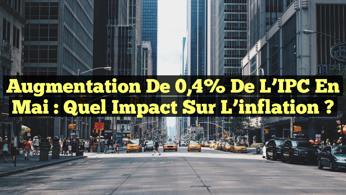 Augmentation de 0,4% de l&rsquo;IPC en mai : quel impact sur l&rsquo;inflation ?