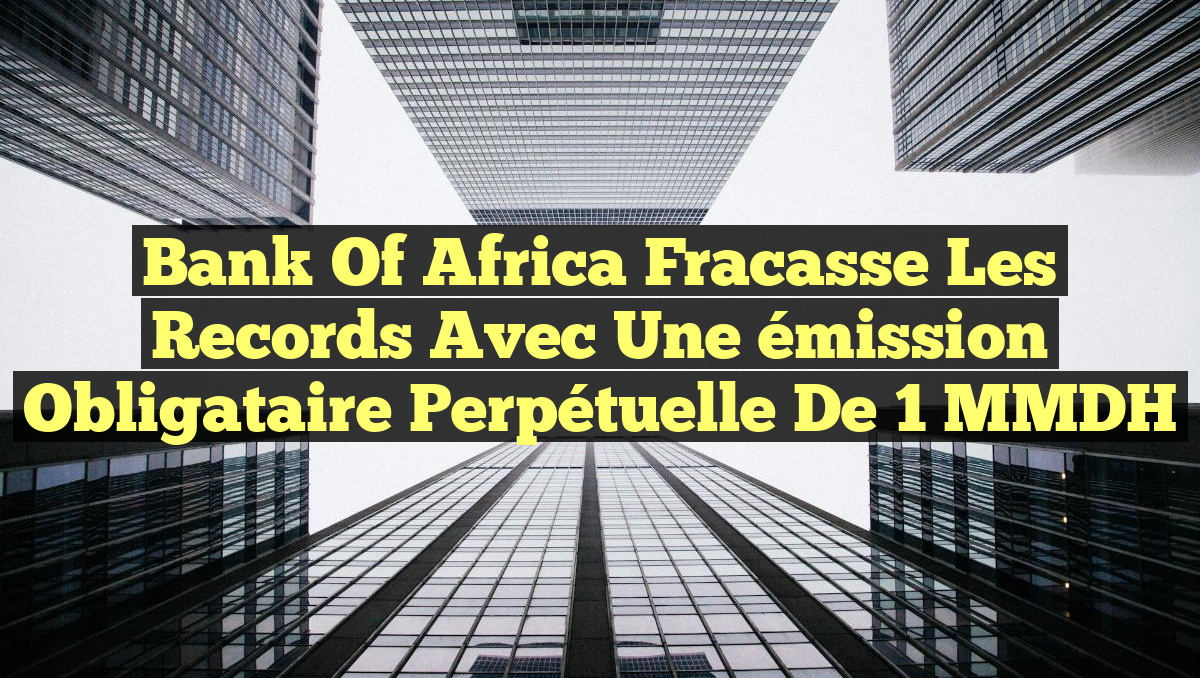 Bank of Africa fracasse les records avec une émission obligataire perpétuelle de 1 MMDH