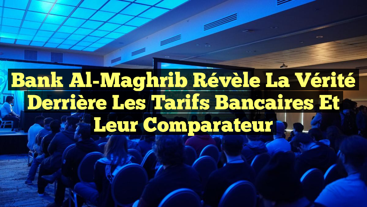 Bank Al-Maghrib Révèle la Vérité Derrière les Tarifs Bancaires et Leur Comparateur