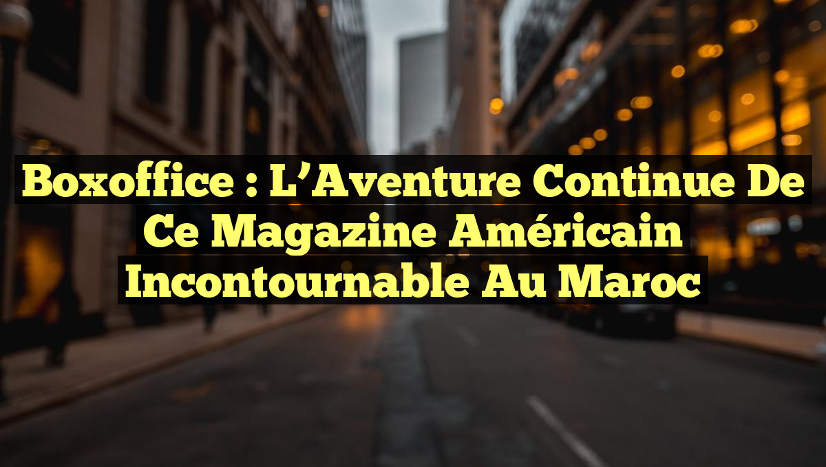 Boxoffice : L&rsquo;Aventure Continue de ce Magazine Américain Incontournable au Maroc