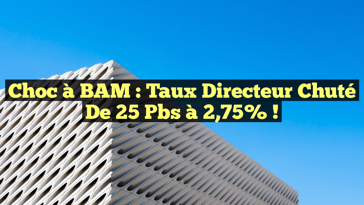 Choc à BAM : Taux Directeur Chuté de 25 pbs à 2,75% !