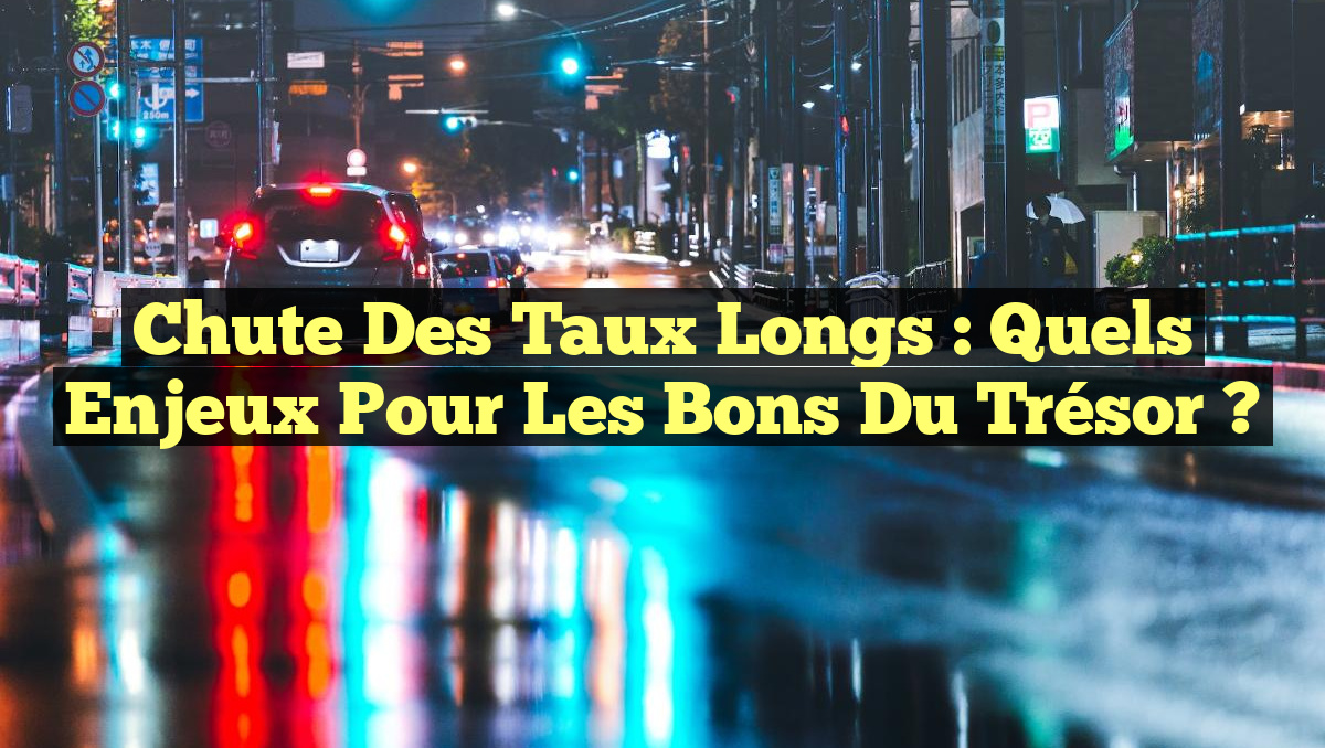 Chute des taux longs : Quels enjeux pour les Bons du Trésor ?