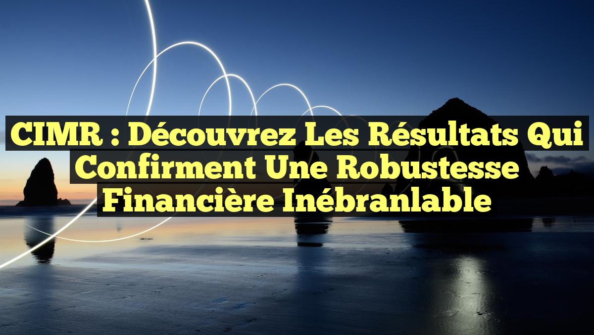CIMR : Découvrez les Résultats qui Confirment une Robustesse Financière Inébranlable