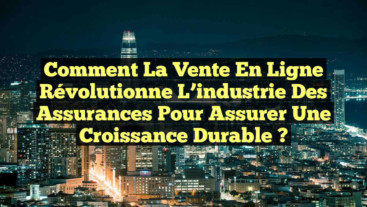 Comment la vente en ligne révolutionne l&rsquo;industrie des assurances pour assurer une croissance durable ?