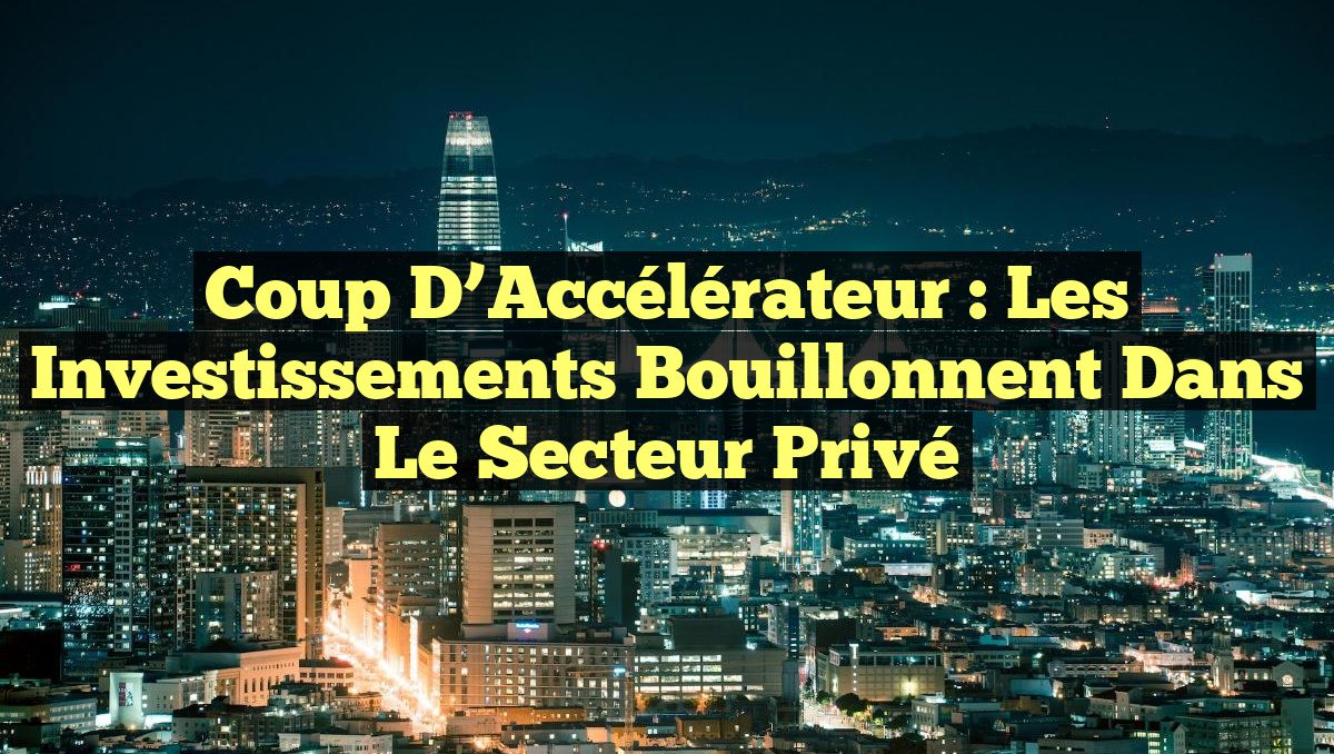 Coup d&rsquo;Accélérateur : Les Investissements Bouillonnent dans le Secteur Privé