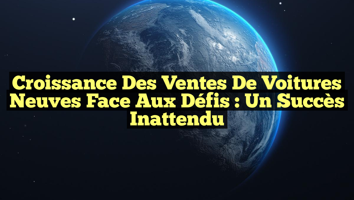 Croissance des ventes de voitures neuves face aux défis : un succès inattendu