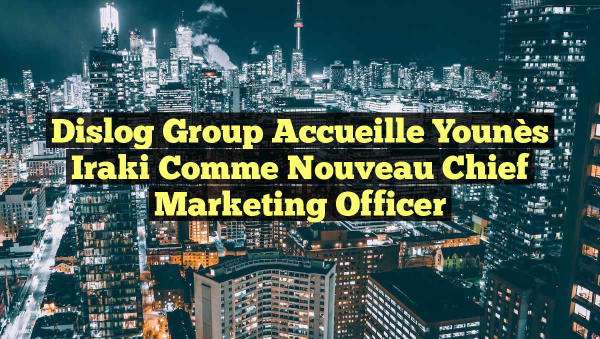 Dislog Group Accueille Younès Iraki comme Nouveau Chief Marketing Officer