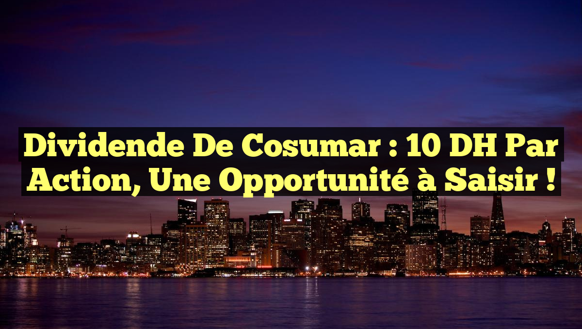 Dividende de Cosumar : 10 DH par action, une opportunité à saisir !