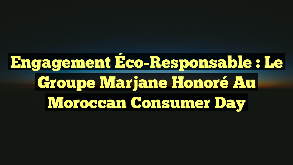 Engagement Éco-Responsable : Le Groupe Marjane Honoré au Moroccan Consumer Day