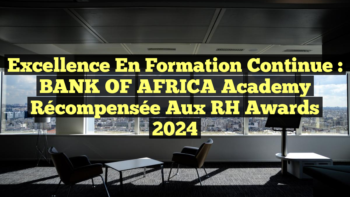 Excellence en Formation Continue : BANK OF AFRICA Academy Récompensée aux RH Awards 2024