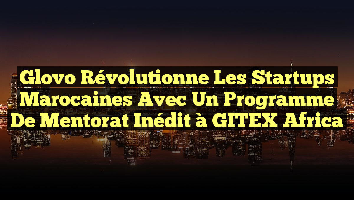 Glovo Révolutionne les Startups Marocaines avec un Programme de Mentorat inédit à GITEX Africa