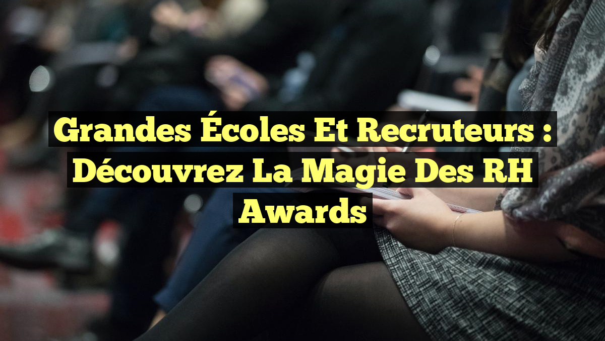 Grandes Écoles et Recruteurs : Découvrez la Magie des RH Awards