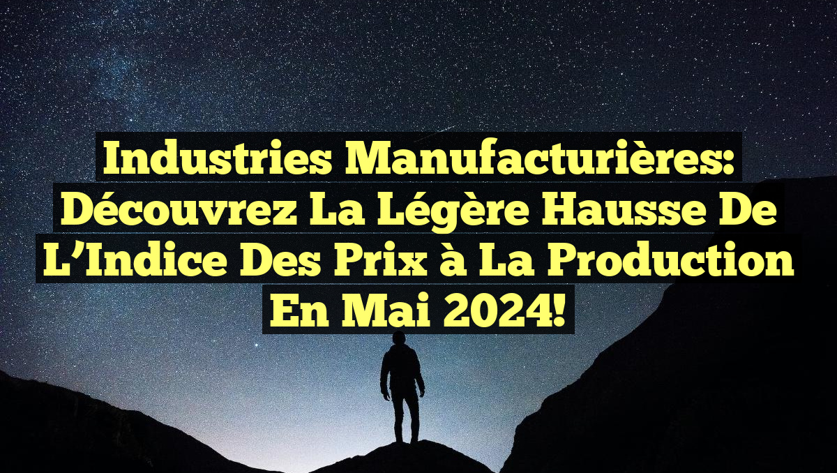 Industries Manufacturières: Découvrez la Légère Hausse de l&rsquo;Indice des Prix à la Production en Mai 2024!