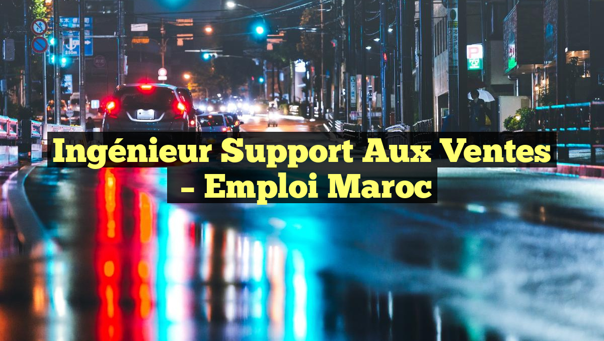 Ingénieur Support aux Ventes
– Emploi Maroc