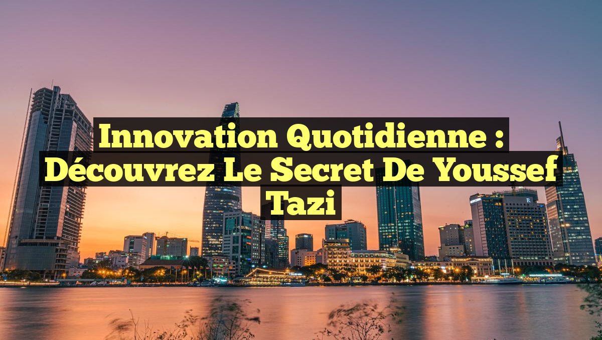 Innovation Quotidienne : Découvrez le Secret de Youssef Tazi