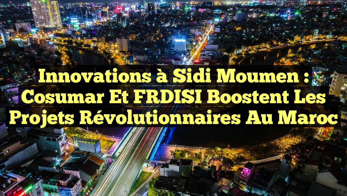 Innovations à Sidi Moumen : Cosumar et FRDISI Boostent les Projets Révolutionnaires au Maroc
