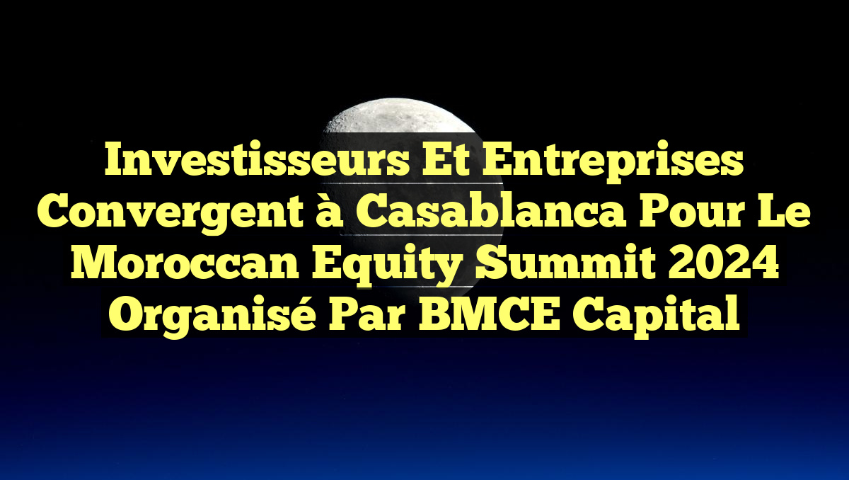 Investisseurs et Entreprises Convergent à Casablanca pour le Moroccan Equity Summit 2024 Organisé par BMCE Capital