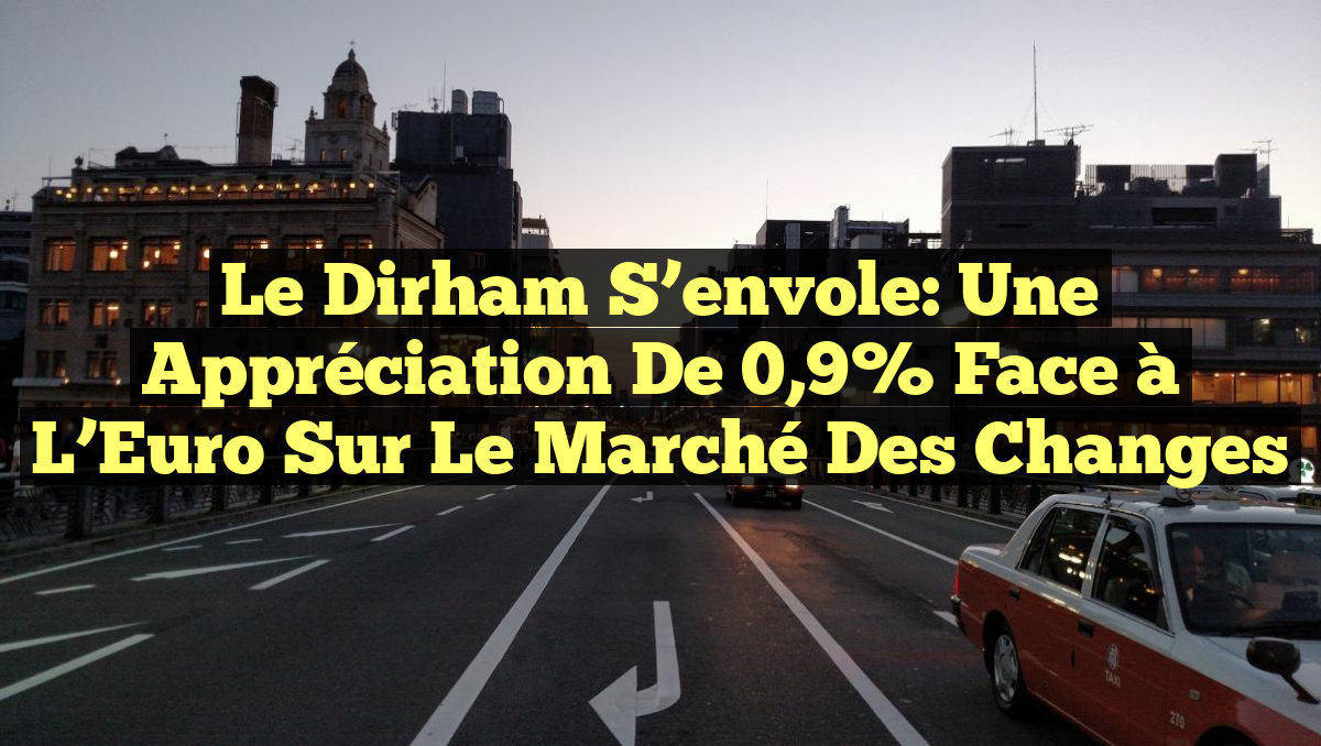 Le Dirham S&rsquo;envole: Une Appréciation de 0,9% Face à l&rsquo;Euro sur le Marché des Changes