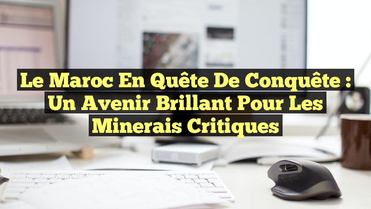 Le Maroc en quête de conquête : un avenir brillant pour les minerais critiques