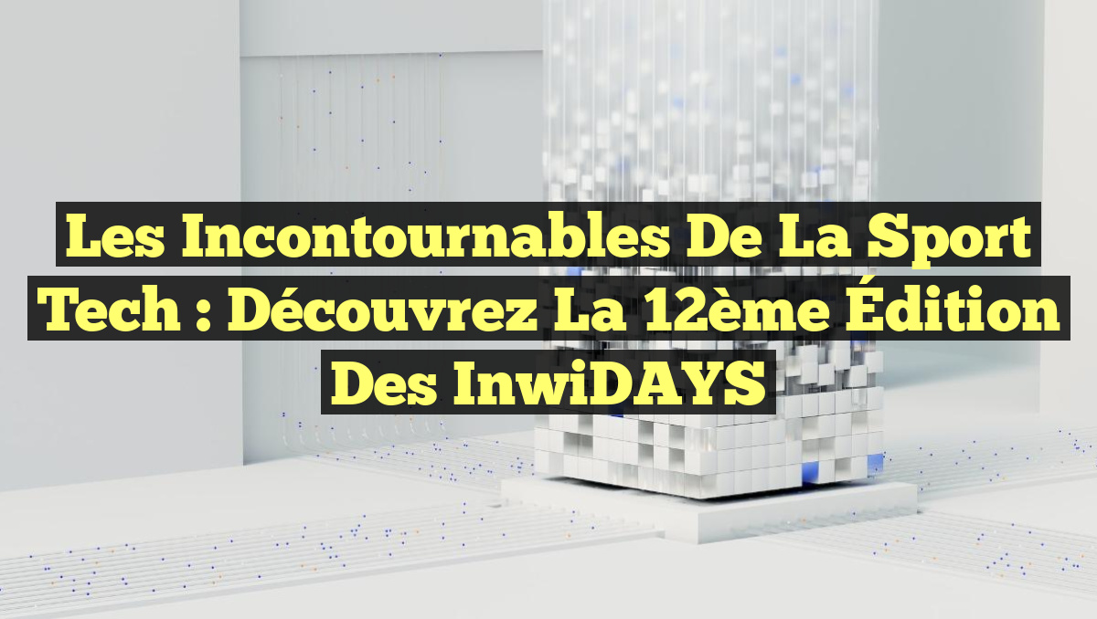 Les Incontournables de la Sport Tech : Découvrez la 12ème Édition des inwiDAYS