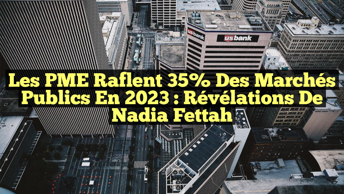 Les PME raflent 35% des marchés publics en 2023 : Révélations de Nadia Fettah
