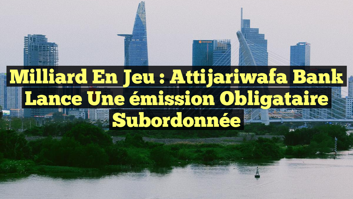 Milliard en jeu : Attijariwafa Bank lance une émission obligataire subordonnée