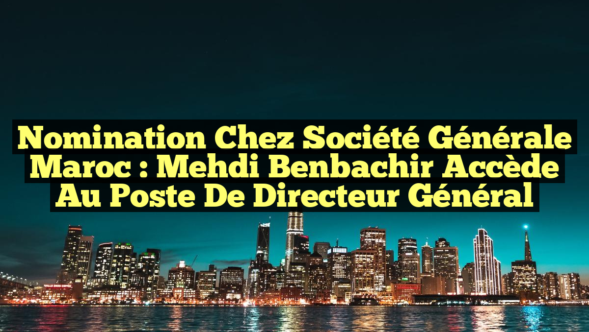 Nomination chez Société Générale Maroc : Mehdi Benbachir accède au poste de directeur général