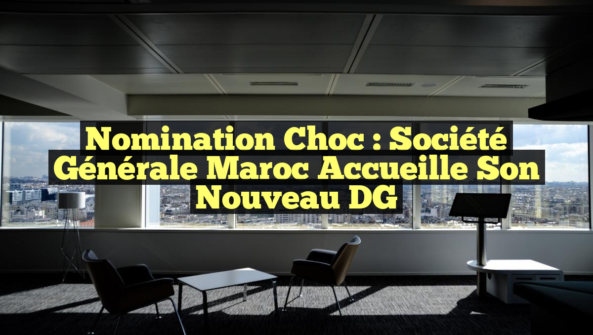 Nomination Choc : Société Générale Maroc Accueille Son Nouveau DG
