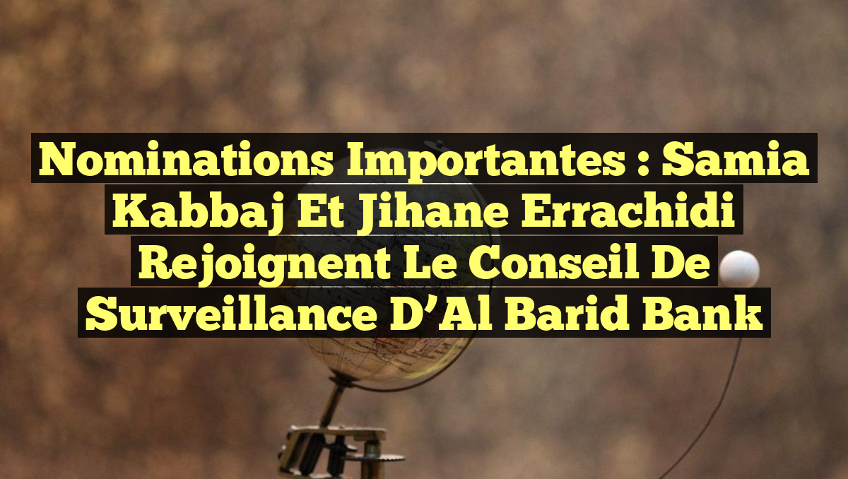Nominations Importantes : Samia Kabbaj et Jihane Errachidi rejoignent le Conseil de Surveillance d&rsquo;Al Barid Bank
