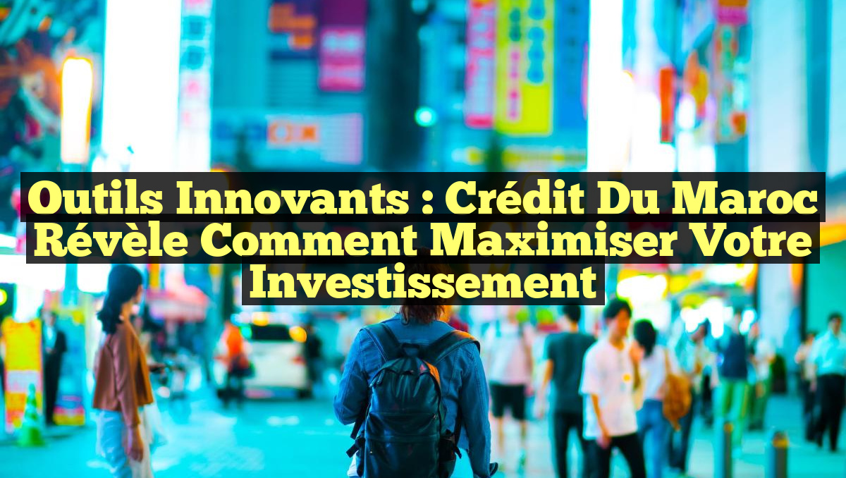 Outils Innovants : Crédit du Maroc Révèle Comment Maximiser Votre Investissement