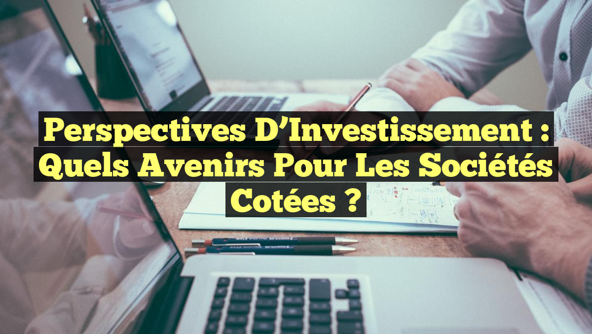 Perspectives d&rsquo;Investissement : Quels Avenirs pour les Sociétés Cotées ?