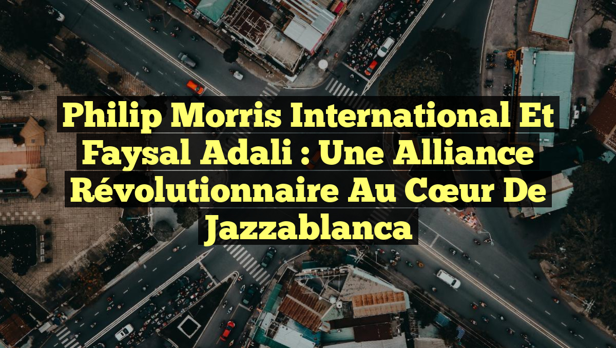 Philip Morris International et Faysal Adali : une alliance révolutionnaire au cœur de Jazzablanca